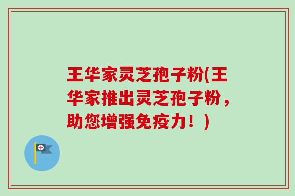王华家灵芝孢子粉(王华家推出灵芝孢子粉，助您增强免疫力！)