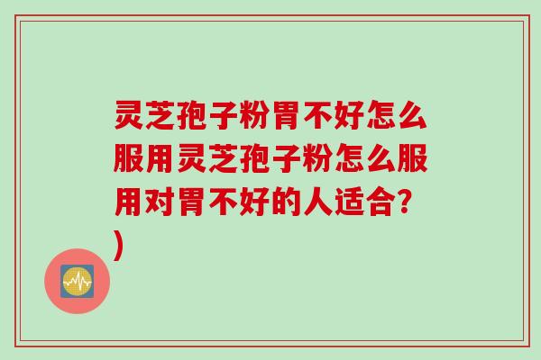 灵芝孢子粉胃不好怎么服用灵芝孢子粉怎么服用对胃不好的人适合？)
