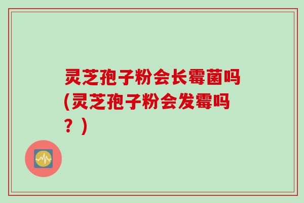 灵芝孢子粉会长霉菌吗(灵芝孢子粉会发霉吗?) 灵芝孢子粉会长霉菌吗(灵芝孢子粉会发霉吗?)