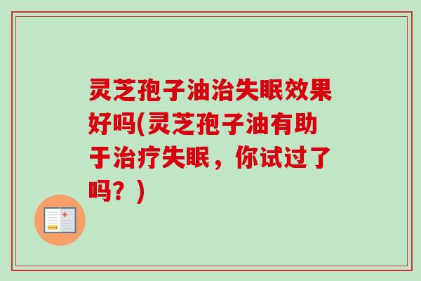 灵芝孢子油治失眠效果好吗(灵芝孢子油有助于治疗失眠，你试过了吗？)