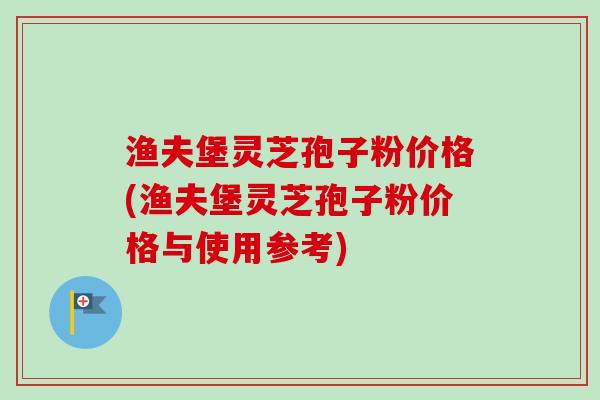 渔夫堡灵芝孢子粉价格(渔夫堡灵芝孢子粉价格与使用参考)