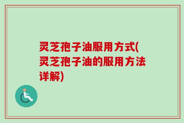 灵芝孢子油服用方式(灵芝孢子油的服用方法详解)