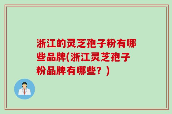 浙江的灵芝孢子粉有哪些品牌(浙江灵芝孢子粉品牌有哪些？)