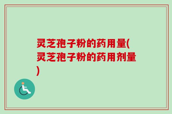 灵芝孢子粉的药用量(灵芝孢子粉的药用剂量)
