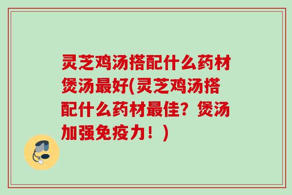 灵芝鸡汤搭配什么药材煲汤最好(灵芝鸡汤搭配什么药材最佳？煲汤加强免疫力！)