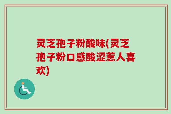 灵芝孢子粉酸味(灵芝孢子粉口感酸涩惹人喜欢)