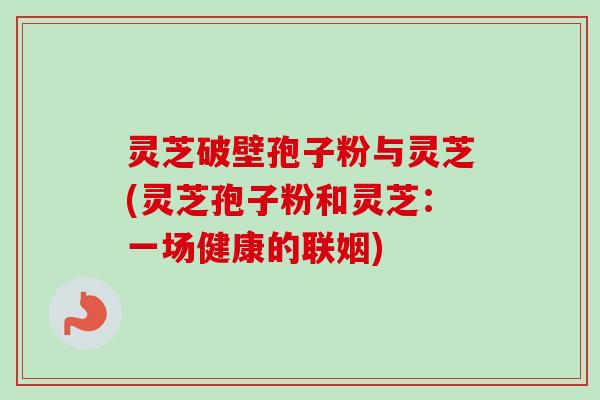 灵芝破壁孢子粉与灵芝(灵芝孢子粉和灵芝：一场健康的联姻)