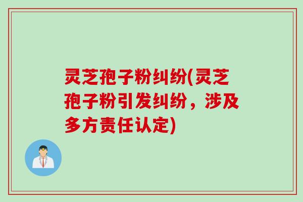 灵芝孢子粉纠纷(灵芝孢子粉引发纠纷，涉及多方责任认定)