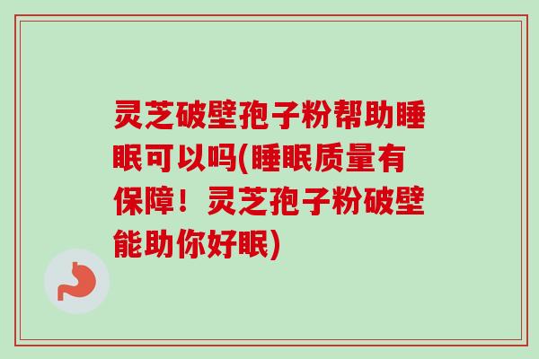 灵芝破壁孢子粉帮助睡眠可以吗(睡眠质量有保障！灵芝孢子粉破壁能助你好眠)