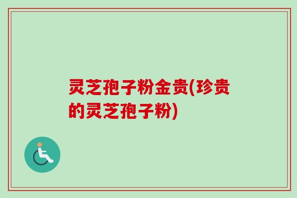 灵芝孢子粉金贵(珍贵的灵芝孢子粉)