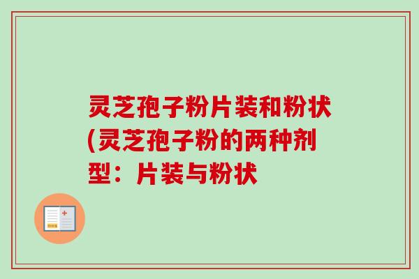 灵芝孢子粉片装和粉状(灵芝孢子粉的两种剂型：片装与粉状