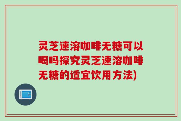 灵芝速溶咖啡无糖可以喝吗探究灵芝速溶咖啡无糖的适宜饮用方法)