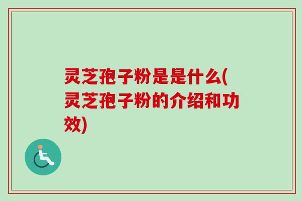 灵芝孢子粉是是什么(灵芝孢子粉的介绍和功效)