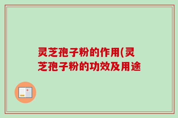 灵芝孢子粉的作用(灵芝孢子粉的功效及用途