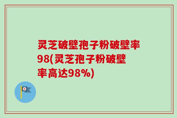 灵芝破壁孢子粉破壁率98(灵芝孢子粉破壁率高达98%)