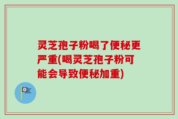 灵芝孢子粉喝了便秘更严重(喝灵芝孢子粉可能会导致便秘加重)