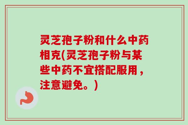 灵芝孢子粉和什么中药相克(灵芝孢子粉与某些中药不宜搭配服用，注意避免。)