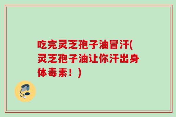 吃完灵芝孢子油冒汗(灵芝孢子油让你汗出身体毒素！)