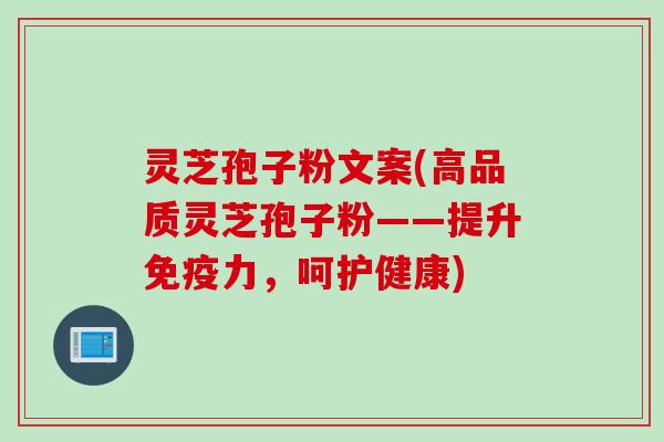 灵芝孢子粉文案(高品质灵芝孢子粉——提升免疫力，呵护健康)
