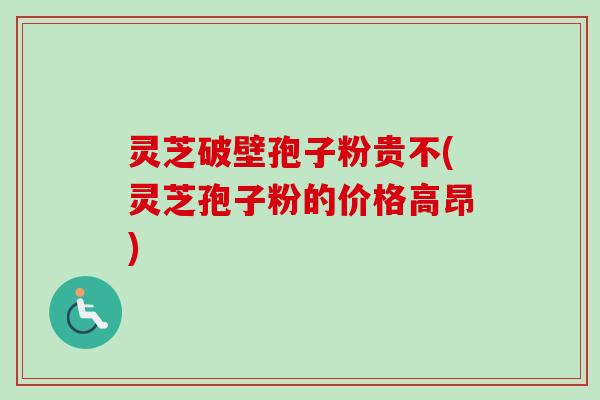 灵芝破壁孢子粉贵不(灵芝孢子粉的价格高昂)