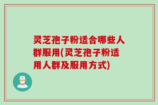 灵芝孢子粉适合哪些人群服用(灵芝孢子粉适用人群及服用方式)