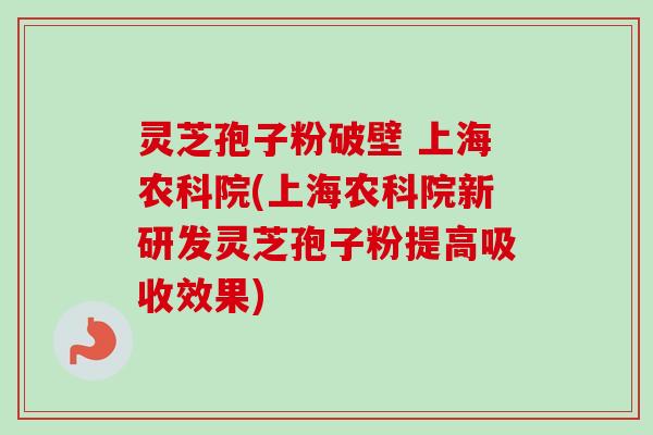 灵芝孢子粉破壁 上海农科院(上海农科院新研发灵芝孢子粉提高吸收效果)