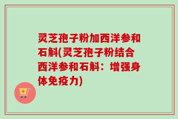 灵芝孢子粉加西洋参和石斛(灵芝孢子粉结合西洋参和石斛：增强身体免疫力)
