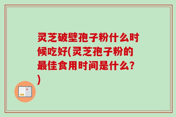 灵芝破壁孢子粉什么时候吃好(灵芝孢子粉的佳食用时间是什么?) 灵芝破壁孢子粉什么时候吃好(灵芝孢子粉的佳食用时间是什么?)