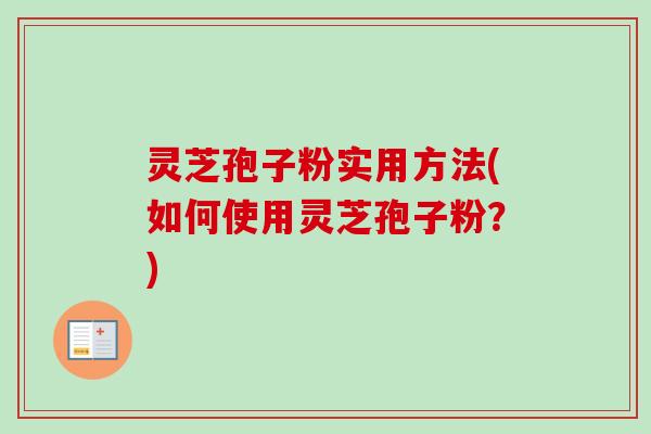 灵芝孢子粉实用方法(如何使用灵芝孢子粉？)