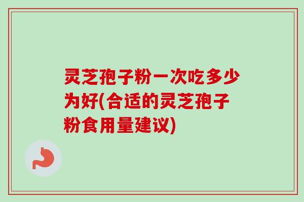 灵芝孢子粉一次吃多少为好(合适的灵芝孢子粉食用量建议)