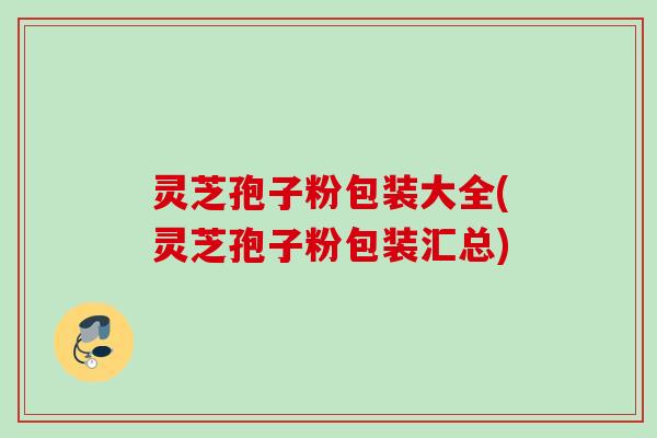 灵芝孢子粉包装大全(灵芝孢子粉包装汇总)