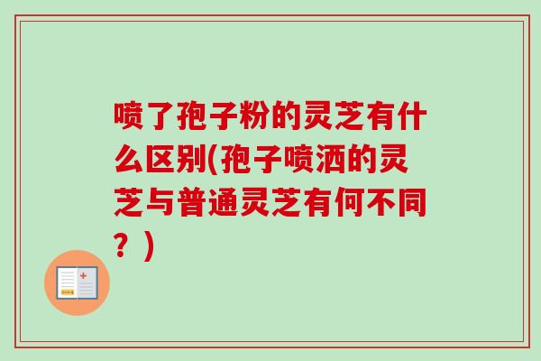 喷了孢子粉的灵芝有什么区别(孢子喷洒的灵芝与普通灵芝有何不同？)