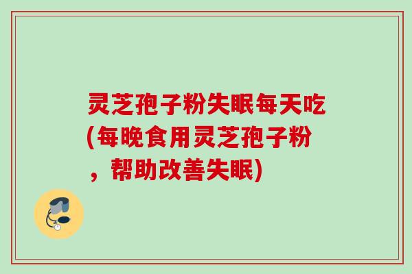 灵芝孢子粉失眠每天吃(每晚食用灵芝孢子粉，帮助改善失眠)