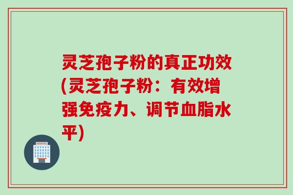 灵芝孢子粉的真正功效(灵芝孢子粉：有效增强免疫力、调节血脂水平)