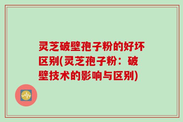 灵芝破壁孢子粉的好坏区别(灵芝孢子粉：破壁技术的影响与区别)