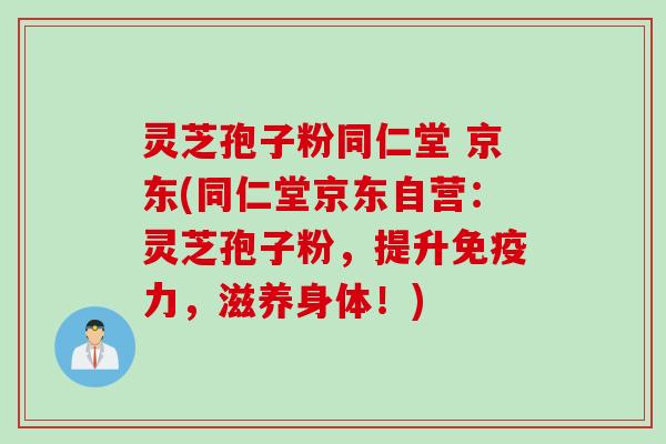 灵芝孢子粉同仁堂 京东(同仁堂京东自营：灵芝孢子粉，提升免疫力，滋养身体！)