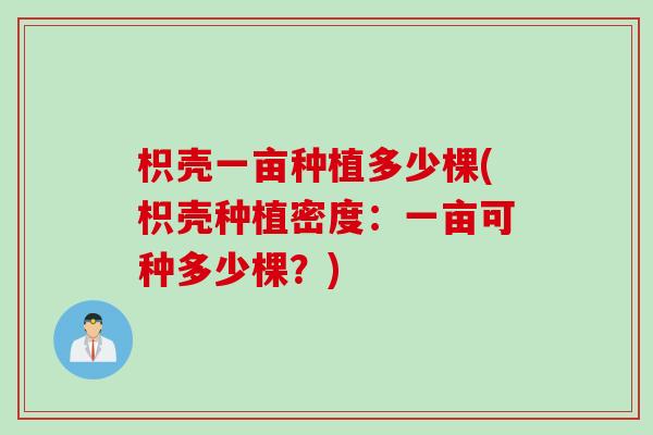 枳壳一亩种植多少棵(枳壳种植密度：一亩可种多少棵？)