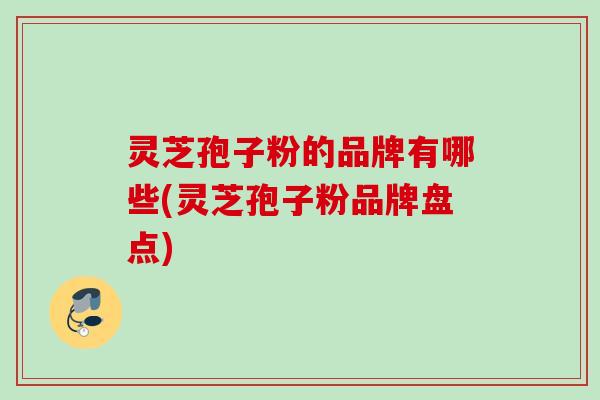 灵芝孢子粉的品牌有哪些(灵芝孢子粉品牌盘点)