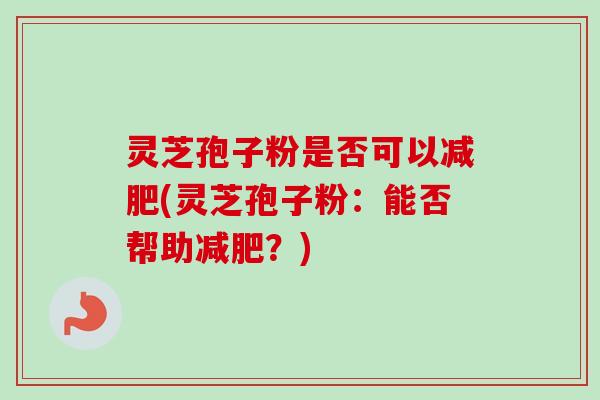 灵芝孢子粉是否可以减肥(灵芝孢子粉：能否帮助减肥？)