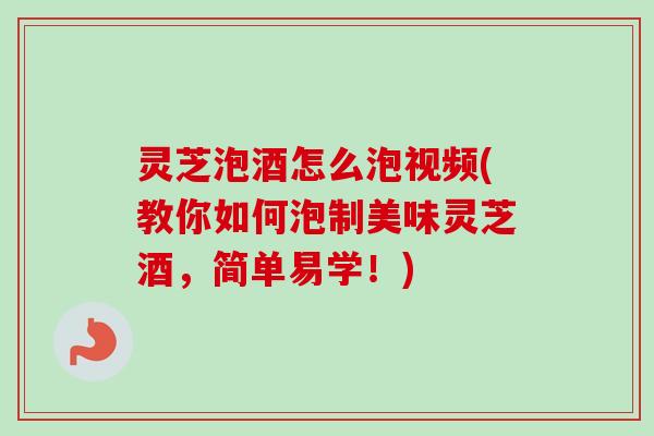 灵芝泡酒怎么泡视频(教你如何泡制美味灵芝酒,简单易学!) 灵芝泡酒怎么泡视频(教你如何泡制美味灵芝酒,简单易学!)