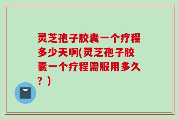 灵芝孢子胶囊一个疗程多少天啊(灵芝孢子胶囊一个疗程需服用多久？)