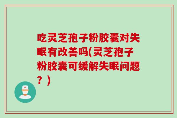 吃灵芝孢子粉胶囊对失眠有改善吗(灵芝孢子粉胶囊可缓解失眠问题？)