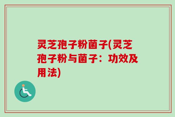 灵芝孢子粉菌子(灵芝孢子粉与菌子：功效及用法)