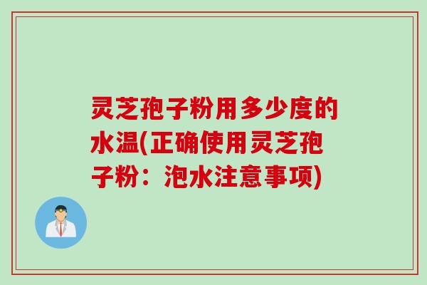 灵芝孢子粉用多少度的水温(正确使用灵芝孢子粉：泡水注意事项)