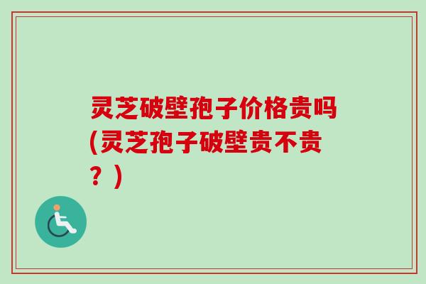 灵芝破壁孢子价格贵吗(灵芝孢子破壁贵不贵？)