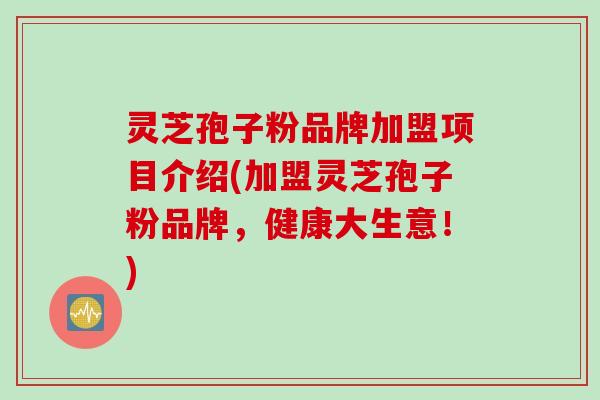 灵芝孢子粉品牌加盟项目介绍(加盟灵芝孢子粉品牌，健康大生意！)