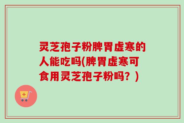 灵芝孢子粉脾胃虚寒的人能吃吗(脾胃虚寒可食用灵芝孢子粉吗？)