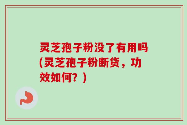 灵芝孢子粉没了有用吗(灵芝孢子粉断货，功效如何？)