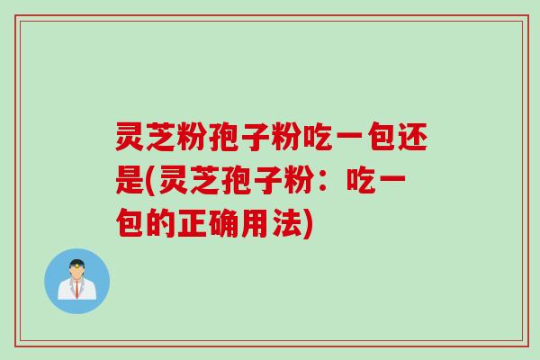 灵芝粉孢子粉吃一包还是(灵芝孢子粉：吃一包的正确用法)