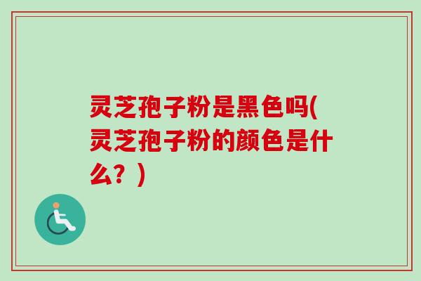 灵芝孢子粉是黑色吗(灵芝孢子粉的颜色是什么？)